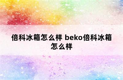 倍科冰箱怎么样 beko倍科冰箱怎么样